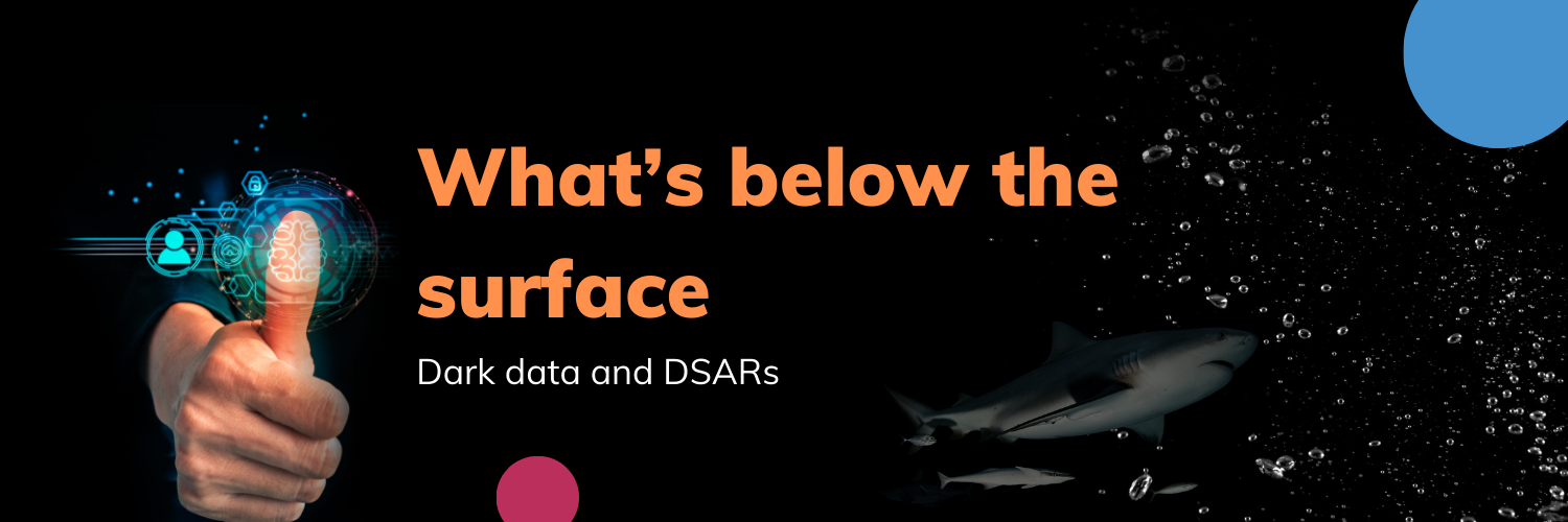 The impact of dark data on Data Subject Access Requests (DSARs)